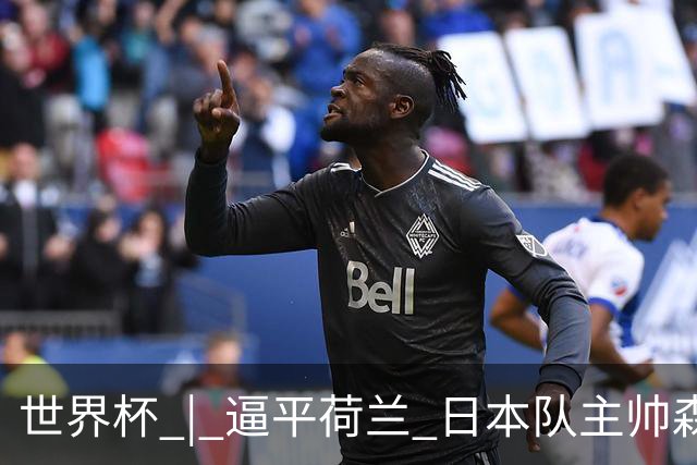 世界杯 | 逼平荷兰 日本队主帅森保一仍不满意